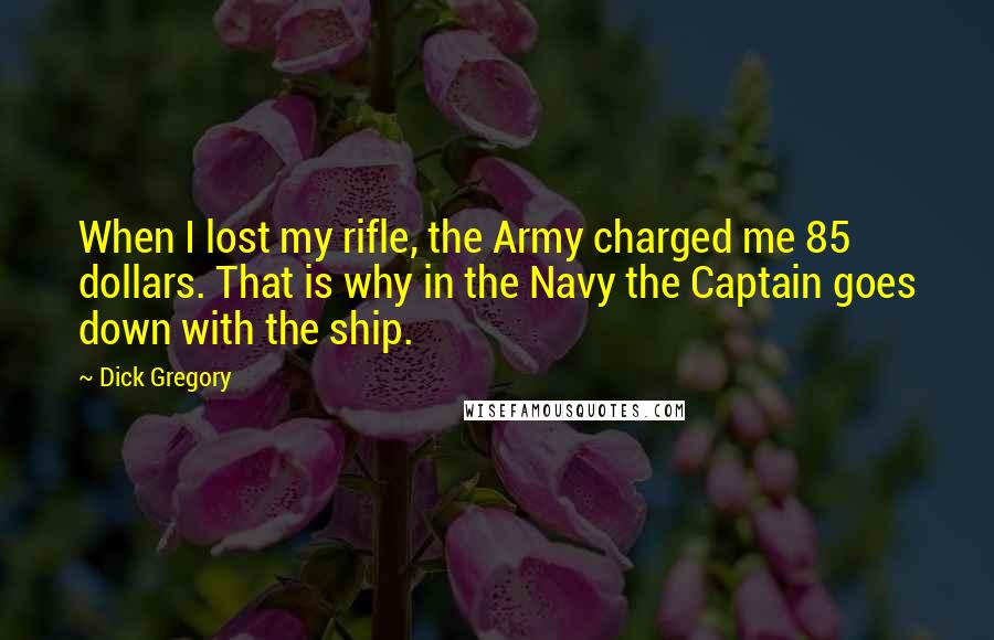 Dick Gregory Quotes: When I lost my rifle, the Army charged me 85 dollars. That is why in the Navy the Captain goes down with the ship.