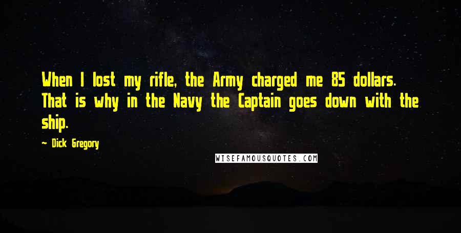 Dick Gregory Quotes: When I lost my rifle, the Army charged me 85 dollars. That is why in the Navy the Captain goes down with the ship.