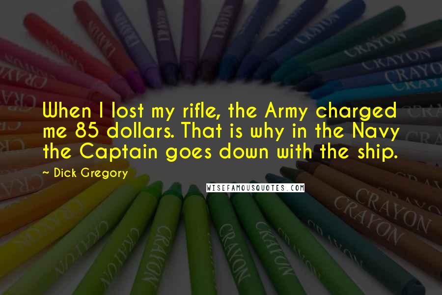 Dick Gregory Quotes: When I lost my rifle, the Army charged me 85 dollars. That is why in the Navy the Captain goes down with the ship.