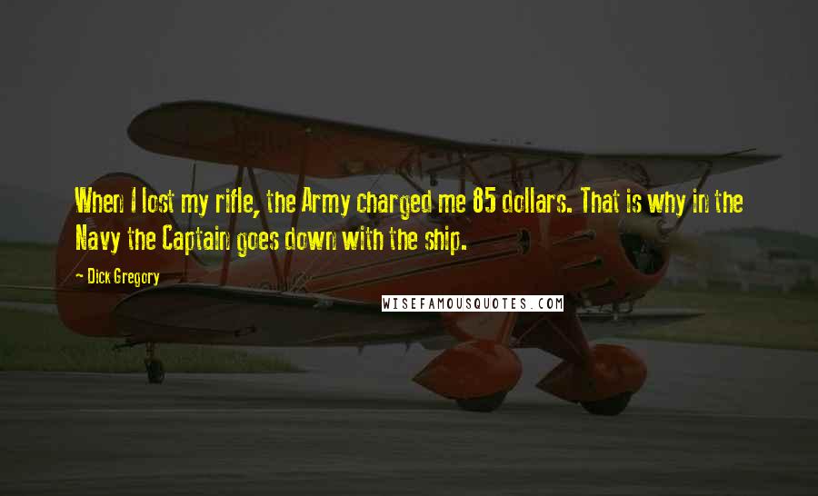 Dick Gregory Quotes: When I lost my rifle, the Army charged me 85 dollars. That is why in the Navy the Captain goes down with the ship.