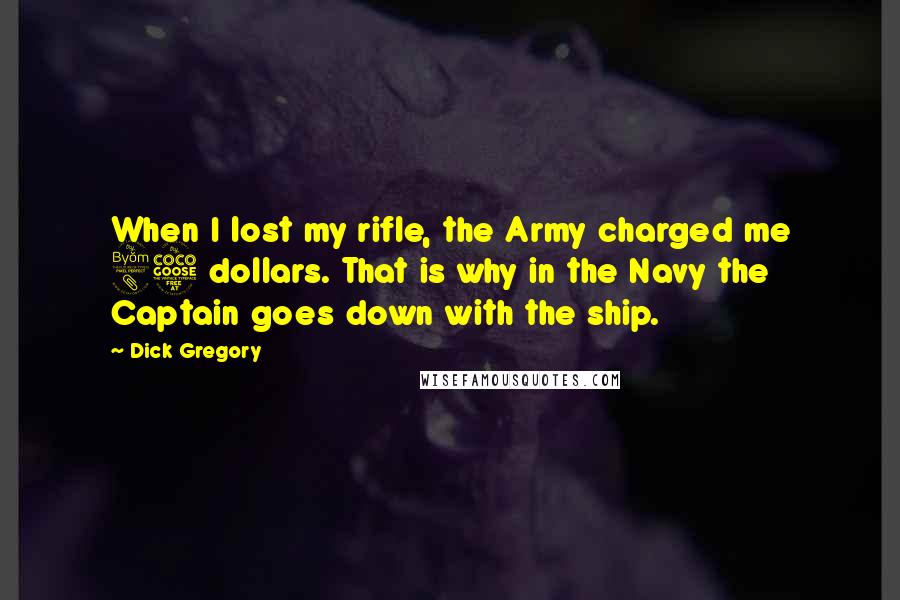 Dick Gregory Quotes: When I lost my rifle, the Army charged me 85 dollars. That is why in the Navy the Captain goes down with the ship.