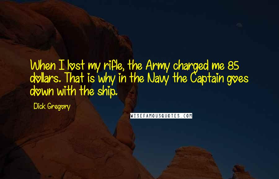 Dick Gregory Quotes: When I lost my rifle, the Army charged me 85 dollars. That is why in the Navy the Captain goes down with the ship.