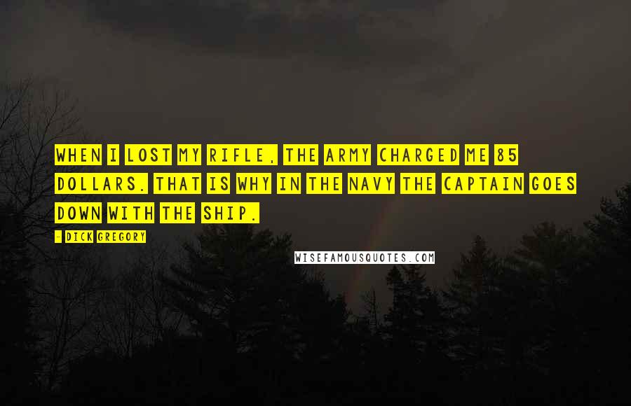 Dick Gregory Quotes: When I lost my rifle, the Army charged me 85 dollars. That is why in the Navy the Captain goes down with the ship.