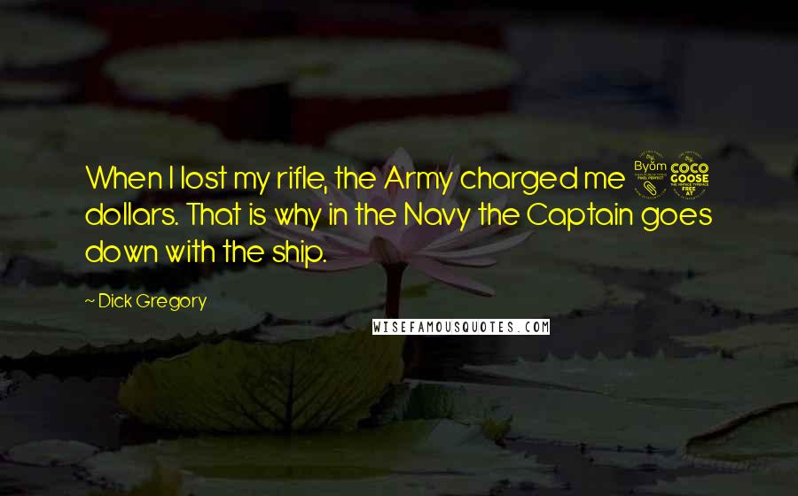Dick Gregory Quotes: When I lost my rifle, the Army charged me 85 dollars. That is why in the Navy the Captain goes down with the ship.