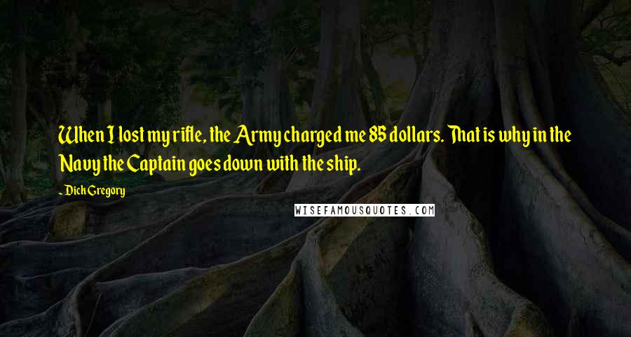 Dick Gregory Quotes: When I lost my rifle, the Army charged me 85 dollars. That is why in the Navy the Captain goes down with the ship.