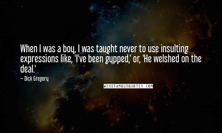 Dick Gregory Quotes: When I was a boy, I was taught never to use insulting expressions like, 'I've been gypped,' or, 'He welshed on the deal.'