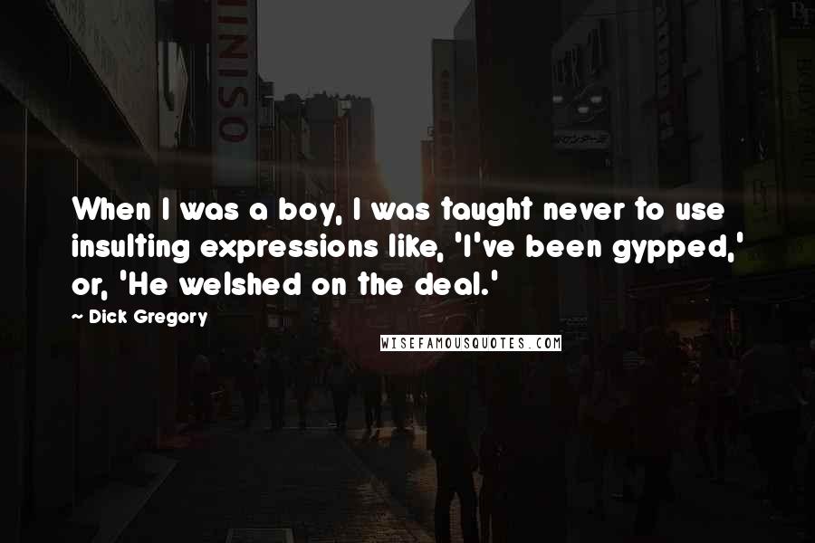 Dick Gregory Quotes: When I was a boy, I was taught never to use insulting expressions like, 'I've been gypped,' or, 'He welshed on the deal.'