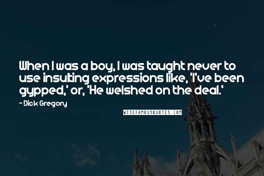 Dick Gregory Quotes: When I was a boy, I was taught never to use insulting expressions like, 'I've been gypped,' or, 'He welshed on the deal.'