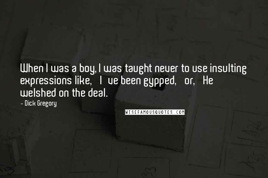 Dick Gregory Quotes: When I was a boy, I was taught never to use insulting expressions like, 'I've been gypped,' or, 'He welshed on the deal.'