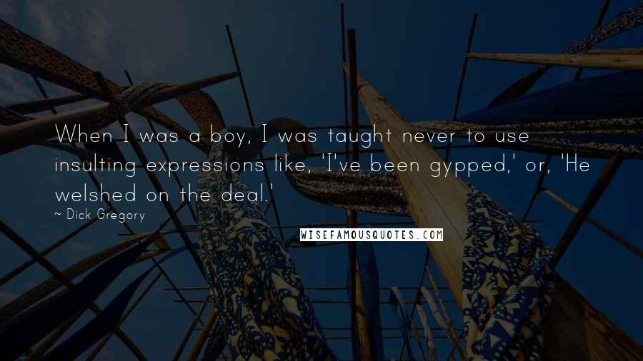 Dick Gregory Quotes: When I was a boy, I was taught never to use insulting expressions like, 'I've been gypped,' or, 'He welshed on the deal.'
