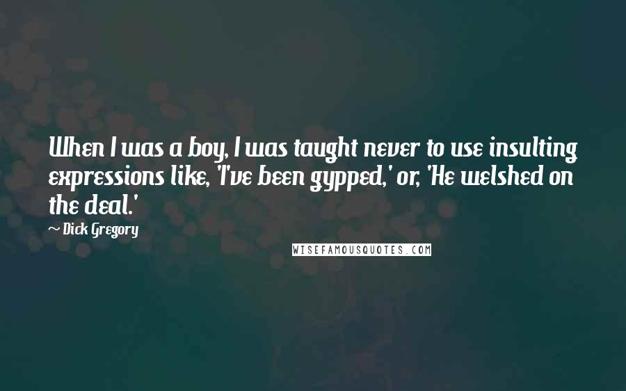 Dick Gregory Quotes: When I was a boy, I was taught never to use insulting expressions like, 'I've been gypped,' or, 'He welshed on the deal.'