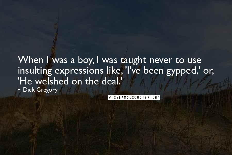 Dick Gregory Quotes: When I was a boy, I was taught never to use insulting expressions like, 'I've been gypped,' or, 'He welshed on the deal.'