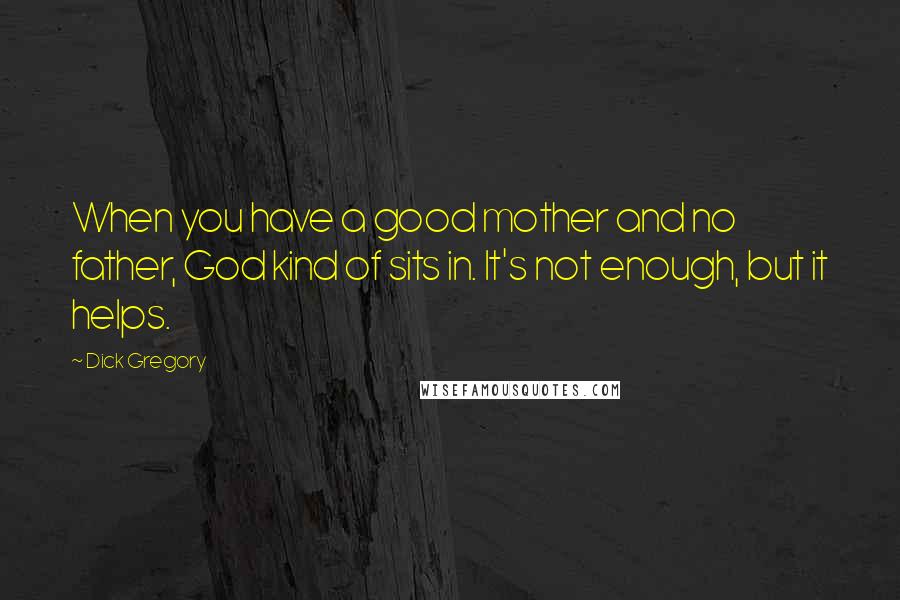 Dick Gregory Quotes: When you have a good mother and no father, God kind of sits in. It's not enough, but it helps.