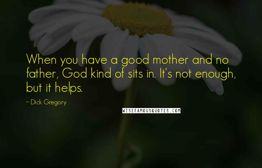 Dick Gregory Quotes: When you have a good mother and no father, God kind of sits in. It's not enough, but it helps.