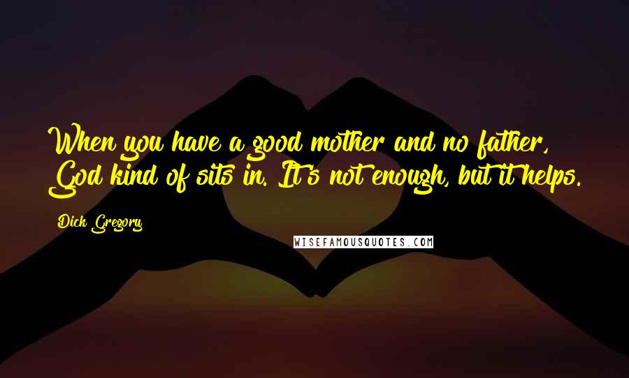 Dick Gregory Quotes: When you have a good mother and no father, God kind of sits in. It's not enough, but it helps.