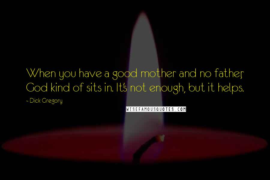 Dick Gregory Quotes: When you have a good mother and no father, God kind of sits in. It's not enough, but it helps.