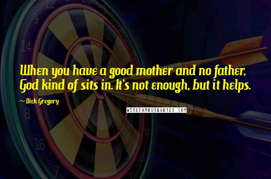 Dick Gregory Quotes: When you have a good mother and no father, God kind of sits in. It's not enough, but it helps.