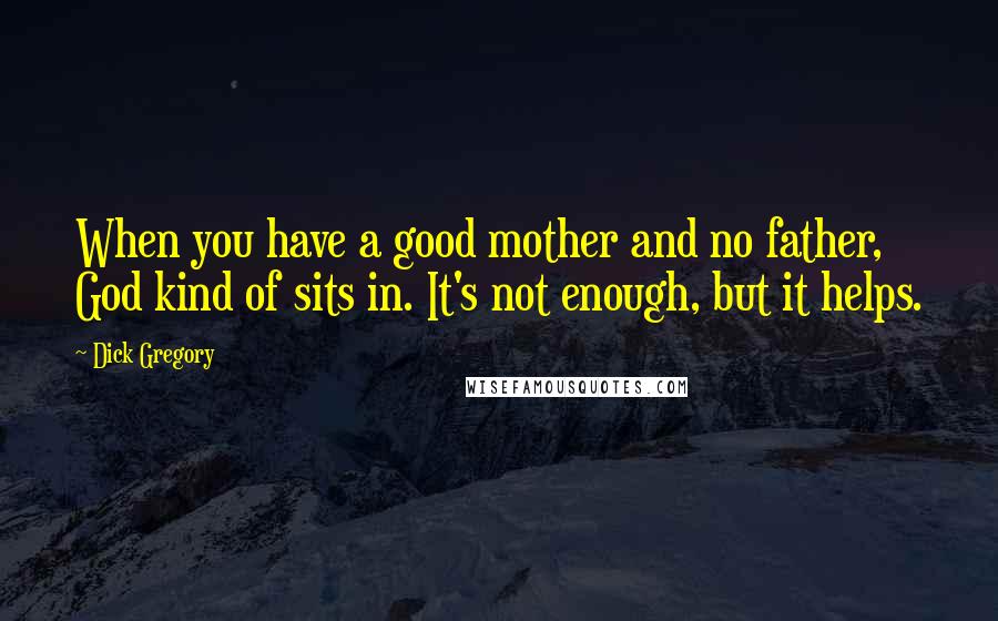 Dick Gregory Quotes: When you have a good mother and no father, God kind of sits in. It's not enough, but it helps.