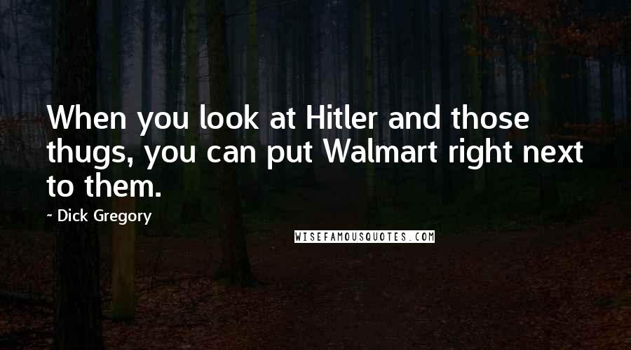 Dick Gregory Quotes: When you look at Hitler and those thugs, you can put Walmart right next to them.