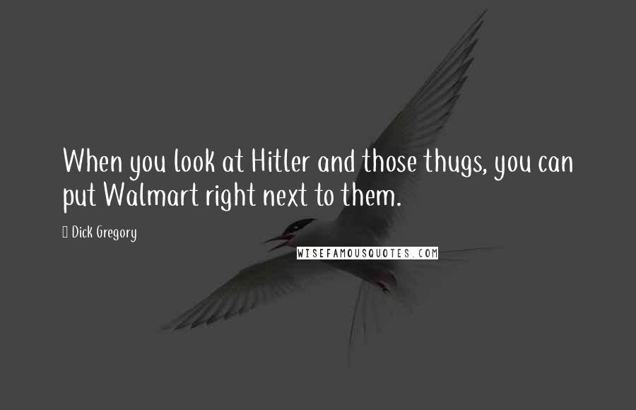 Dick Gregory Quotes: When you look at Hitler and those thugs, you can put Walmart right next to them.