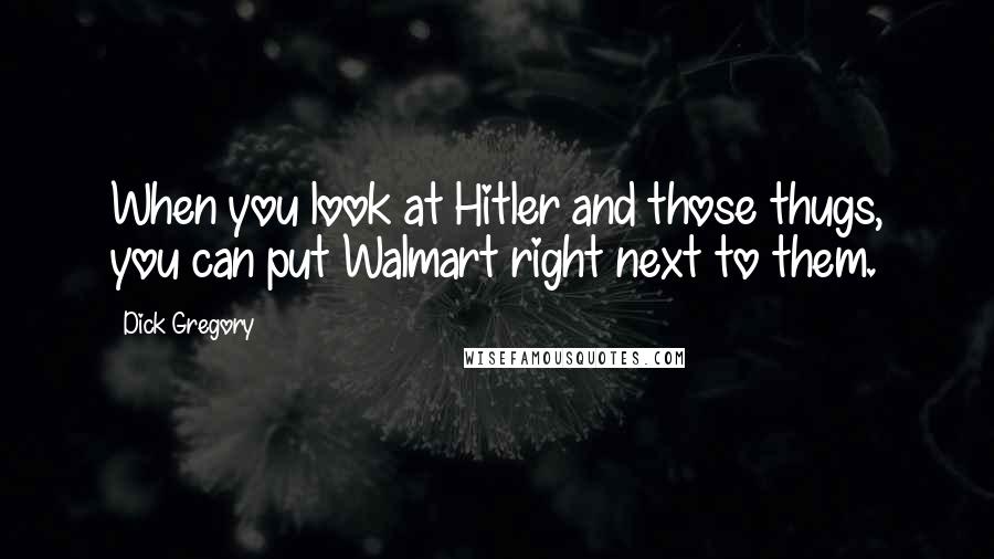 Dick Gregory Quotes: When you look at Hitler and those thugs, you can put Walmart right next to them.