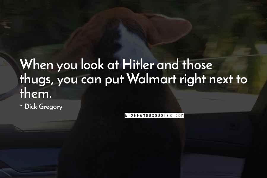Dick Gregory Quotes: When you look at Hitler and those thugs, you can put Walmart right next to them.