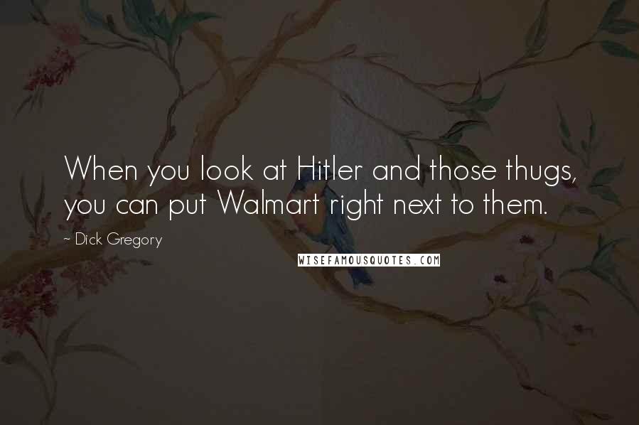 Dick Gregory Quotes: When you look at Hitler and those thugs, you can put Walmart right next to them.