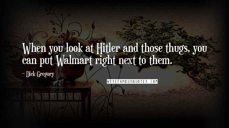 Dick Gregory Quotes: When you look at Hitler and those thugs, you can put Walmart right next to them.