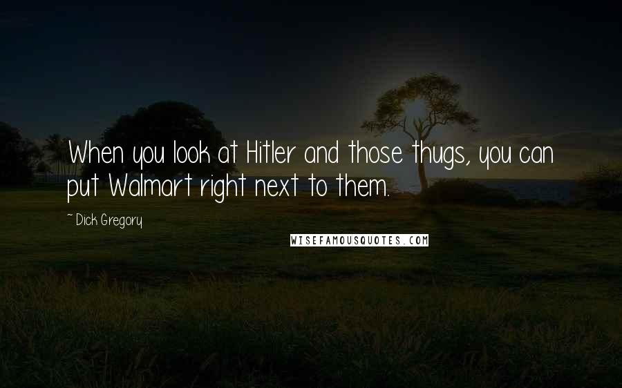 Dick Gregory Quotes: When you look at Hitler and those thugs, you can put Walmart right next to them.