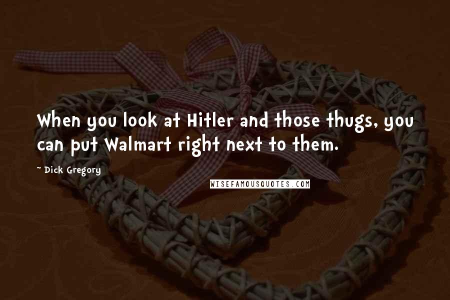 Dick Gregory Quotes: When you look at Hitler and those thugs, you can put Walmart right next to them.