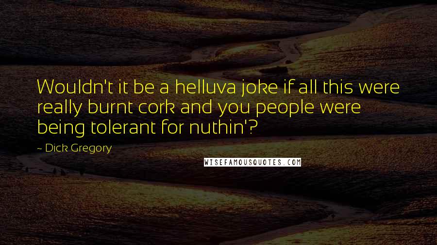 Dick Gregory Quotes: Wouldn't it be a helluva joke if all this were really burnt cork and you people were being tolerant for nuthin'?