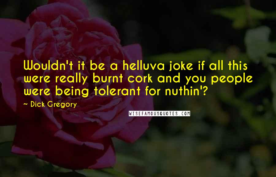 Dick Gregory Quotes: Wouldn't it be a helluva joke if all this were really burnt cork and you people were being tolerant for nuthin'?