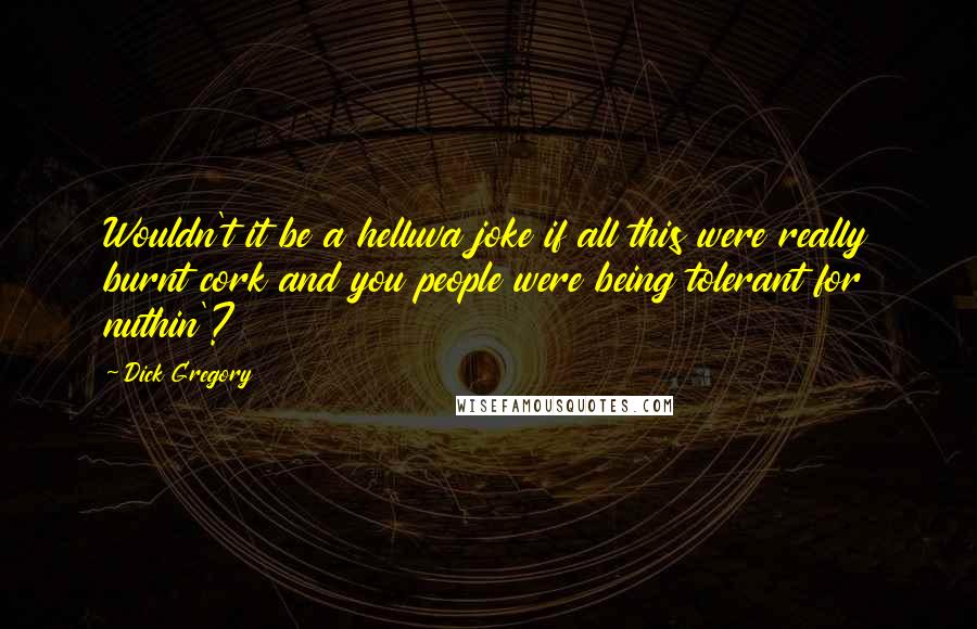 Dick Gregory Quotes: Wouldn't it be a helluva joke if all this were really burnt cork and you people were being tolerant for nuthin'?