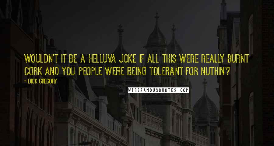 Dick Gregory Quotes: Wouldn't it be a helluva joke if all this were really burnt cork and you people were being tolerant for nuthin'?