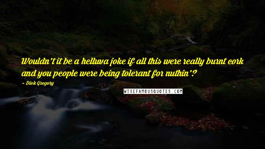 Dick Gregory Quotes: Wouldn't it be a helluva joke if all this were really burnt cork and you people were being tolerant for nuthin'?