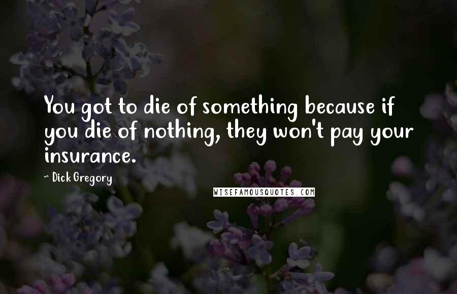 Dick Gregory Quotes: You got to die of something because if you die of nothing, they won't pay your insurance.