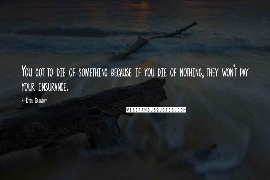 Dick Gregory Quotes: You got to die of something because if you die of nothing, they won't pay your insurance.