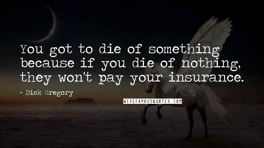 Dick Gregory Quotes: You got to die of something because if you die of nothing, they won't pay your insurance.