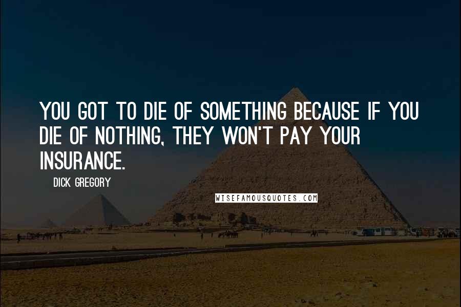 Dick Gregory Quotes: You got to die of something because if you die of nothing, they won't pay your insurance.