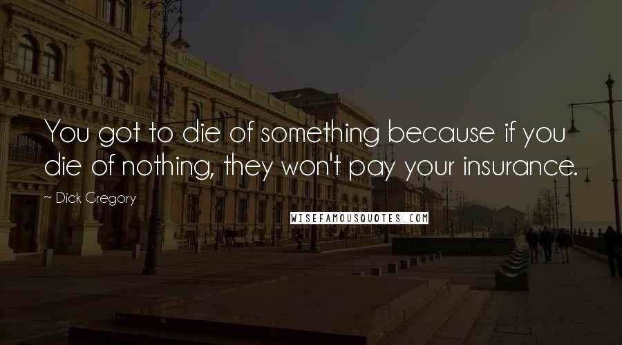 Dick Gregory Quotes: You got to die of something because if you die of nothing, they won't pay your insurance.