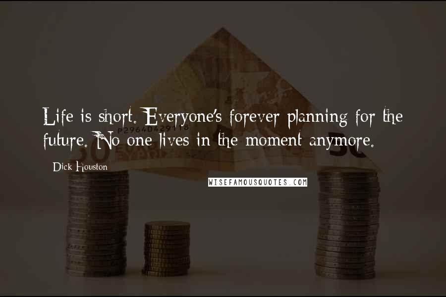 Dick Houston Quotes: Life is short. Everyone's forever planning for the future. No one lives in the moment anymore.