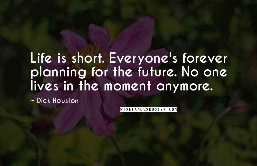 Dick Houston Quotes: Life is short. Everyone's forever planning for the future. No one lives in the moment anymore.