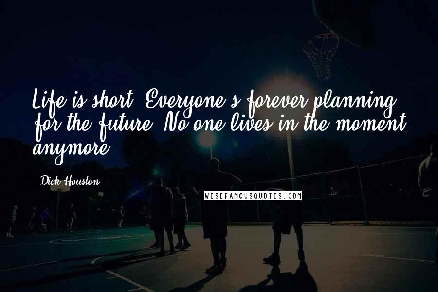 Dick Houston Quotes: Life is short. Everyone's forever planning for the future. No one lives in the moment anymore.