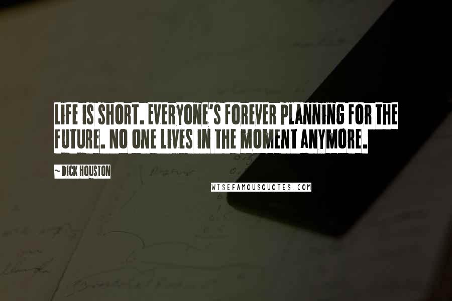 Dick Houston Quotes: Life is short. Everyone's forever planning for the future. No one lives in the moment anymore.