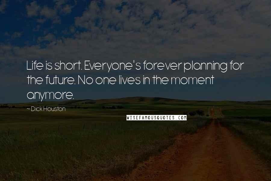 Dick Houston Quotes: Life is short. Everyone's forever planning for the future. No one lives in the moment anymore.
