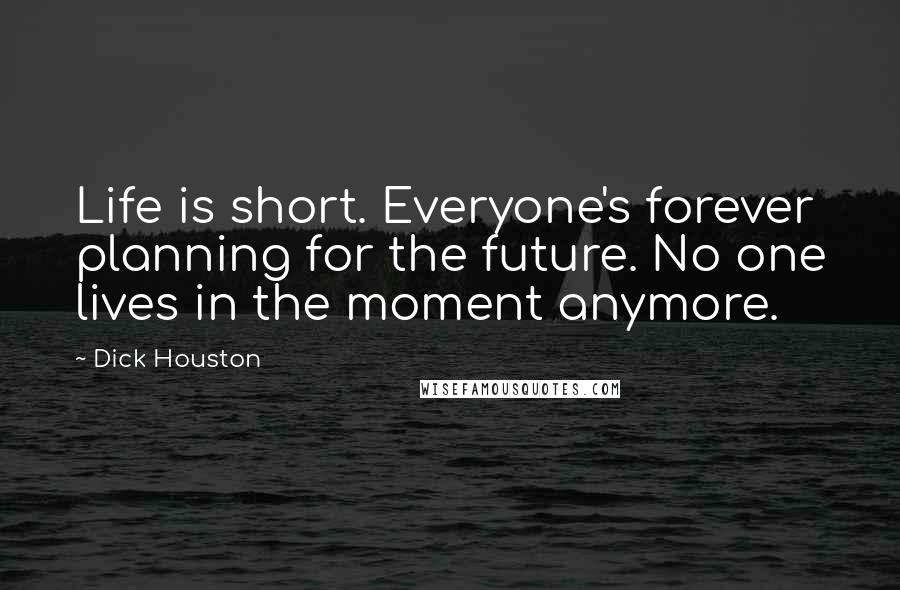 Dick Houston Quotes: Life is short. Everyone's forever planning for the future. No one lives in the moment anymore.