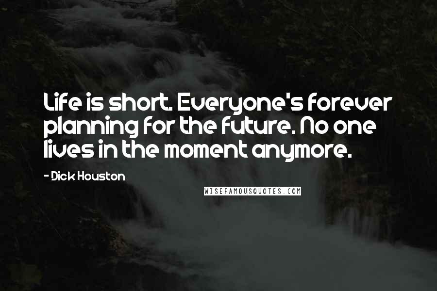 Dick Houston Quotes: Life is short. Everyone's forever planning for the future. No one lives in the moment anymore.