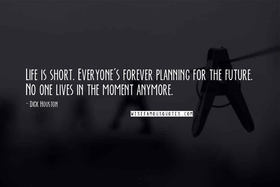 Dick Houston Quotes: Life is short. Everyone's forever planning for the future. No one lives in the moment anymore.