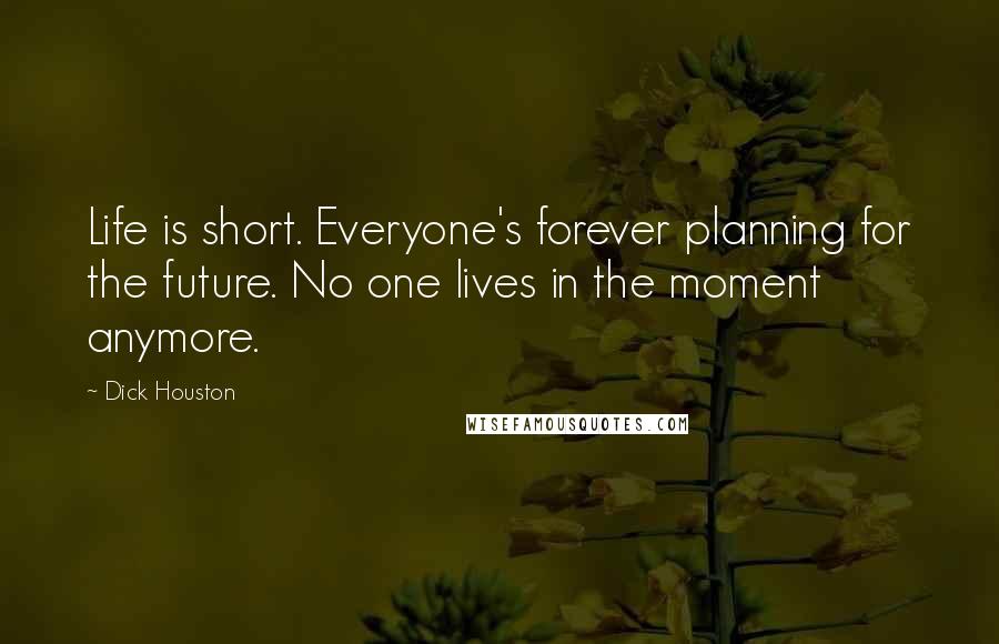 Dick Houston Quotes: Life is short. Everyone's forever planning for the future. No one lives in the moment anymore.
