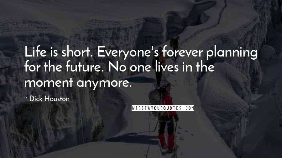 Dick Houston Quotes: Life is short. Everyone's forever planning for the future. No one lives in the moment anymore.
